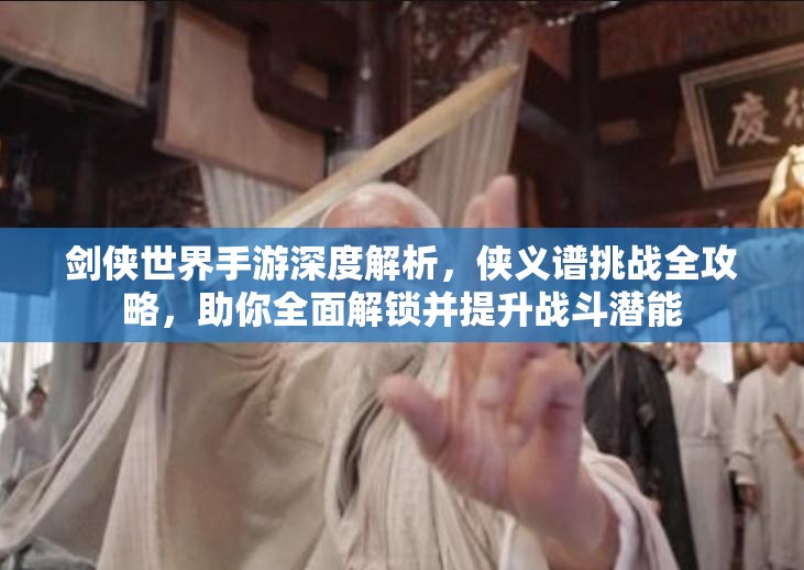 剑侠世界手游深度解析，侠义谱挑战全攻略，助你全面解锁并提升战斗潜能