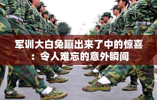 军训大白兔蹦出来了中的惊喜：令人难忘的意外瞬间