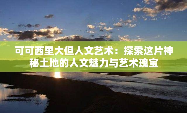 可可西里大但人文艺术：探索这片神秘土地的人文魅力与艺术瑰宝