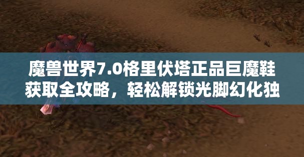 魔兽世界7.0格里伏塔正品巨魔鞋获取全攻略，轻松解锁光脚幻化独特外观