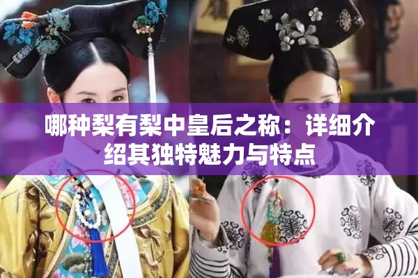 哪种梨有梨中皇后之称：详细介绍其独特魅力与特点