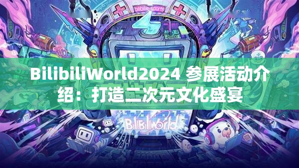 BilibiliWorld2024 参展活动介绍：打造二次元文化盛宴