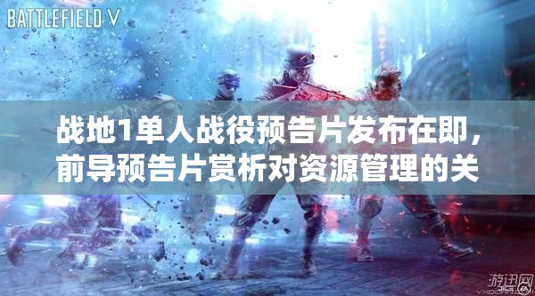 战地1单人战役预告片发布在即，前导预告片赏析对资源管理的关键性及实施策略