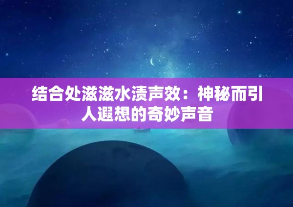 结合处滋滋水渍声效：神秘而引人遐想的奇妙声音