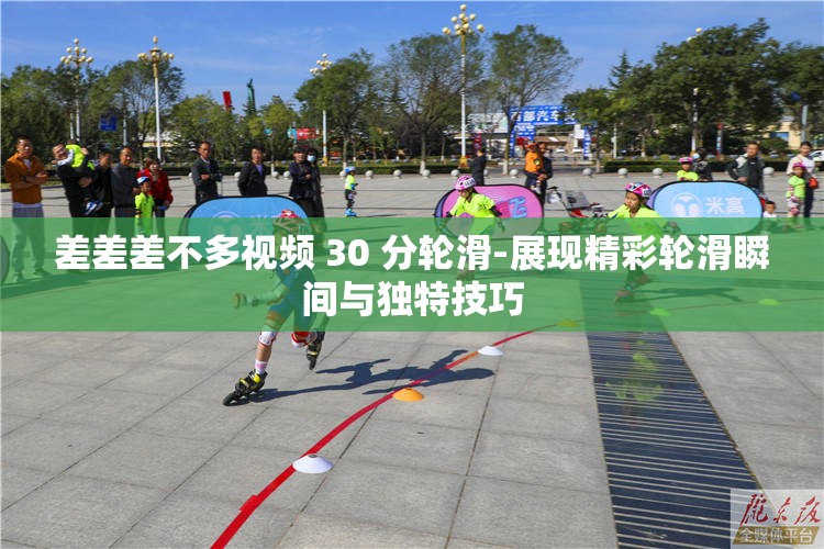 差差差不多视频 30 分轮滑-展现精彩轮滑瞬间与独特技巧