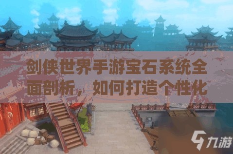 剑侠世界手游宝石系统全面剖析，如何打造个性化专属战斗神器