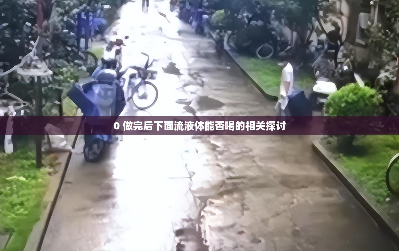 0 做完后下面流液体能否喝的相关探讨