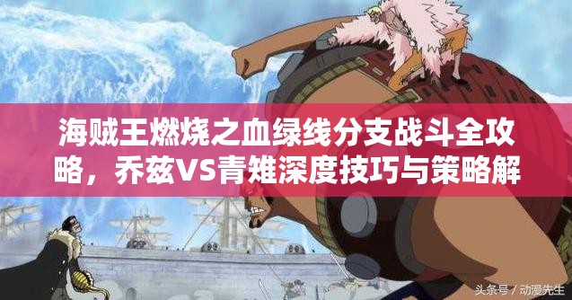 海贼王燃烧之血绿线分支战斗全攻略，乔兹VS青雉深度技巧与策略解析