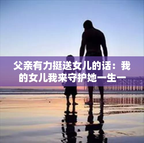 父亲有力挺送女儿的话：我的女儿我来守护她一生一世