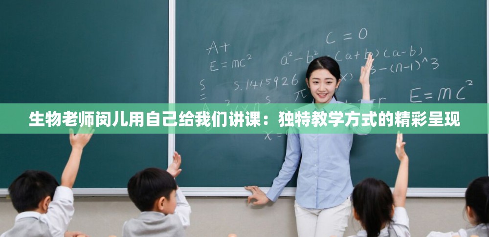 生物老师闵儿用自己给我们讲课：独特教学方式的精彩呈现