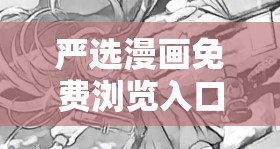 严选漫画免费浏览入口弹幕下载资源轻松获取