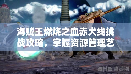 海贼王燃烧之血赤犬线挑战攻略，掌握资源管理艺术，征服不可原谅的恶魔关卡