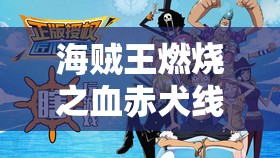 海贼王燃烧之血赤犬线全面解析，掌握无人能逃的终极挑战攻略秘籍