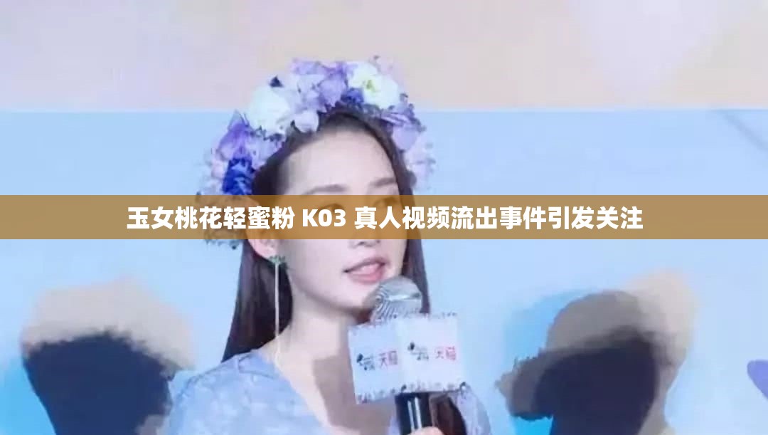 玉女桃花轻蜜粉 K03 真人视频流出事件引发关注