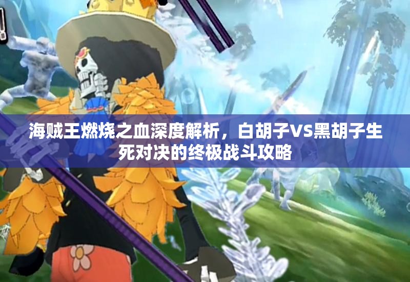海贼王燃烧之血深度解析，白胡子VS黑胡子生死对决的终极战斗攻略