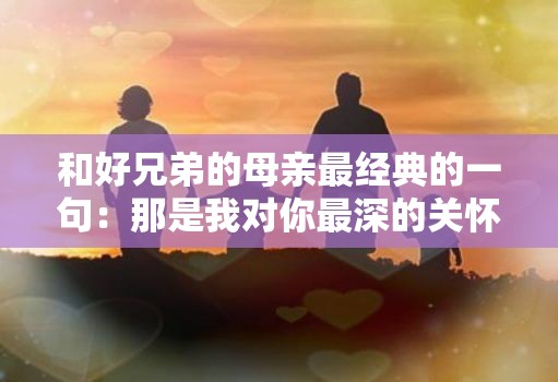 和好兄弟的母亲最经典的一句：那是我对你最深的关怀与期待