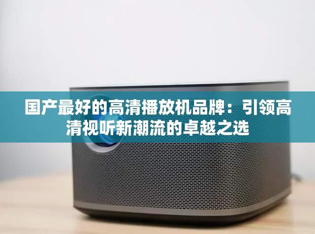 国产最好的高清播放机品牌：引领高清视听新潮流的卓越之选