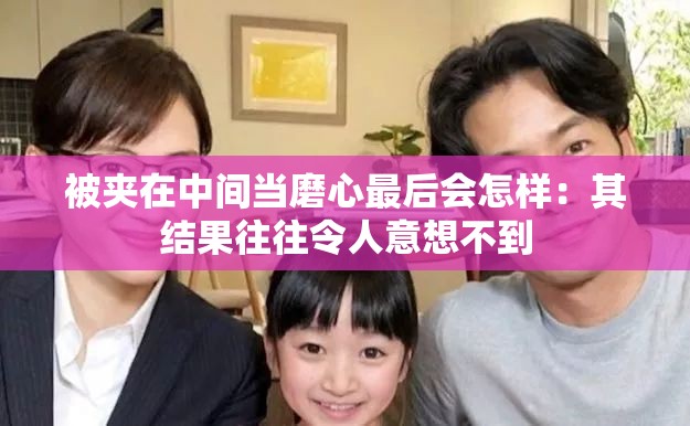 被夹在中间当磨心最后会怎样：其结果往往令人意想不到