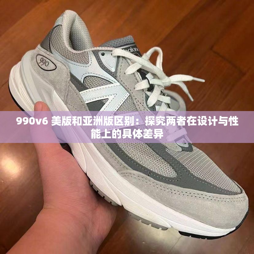 990v6 美版和亚洲版区别：探究两者在设计与性能上的具体差异