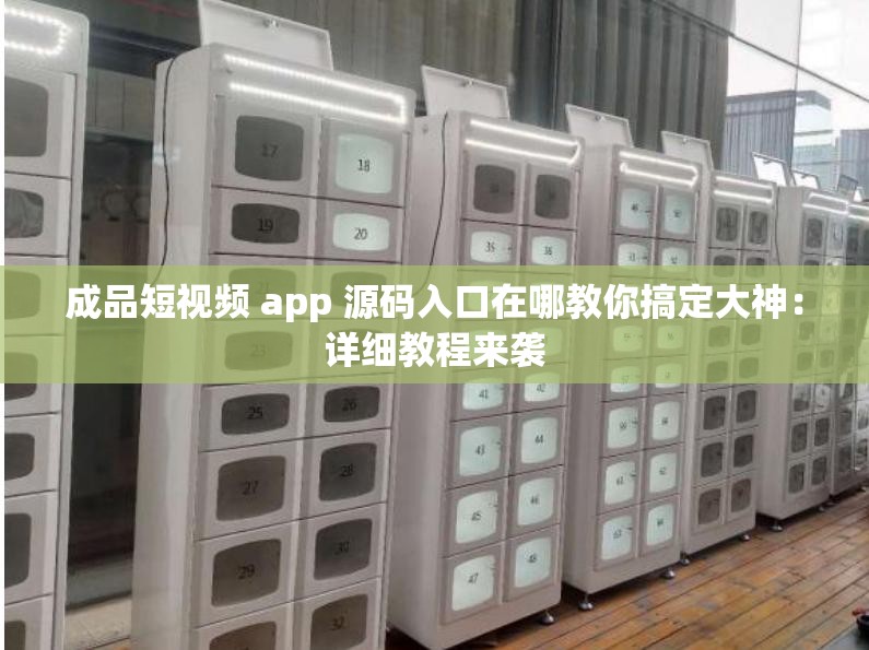 成品短视频 app 源码入口在哪教你搞定大神：详细教程来袭