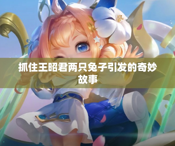抓住王昭君两只兔子引发的奇妙故事
