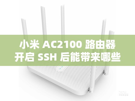 小米 AC2100 路由器开启 SSH 后能带来哪些好处和变化