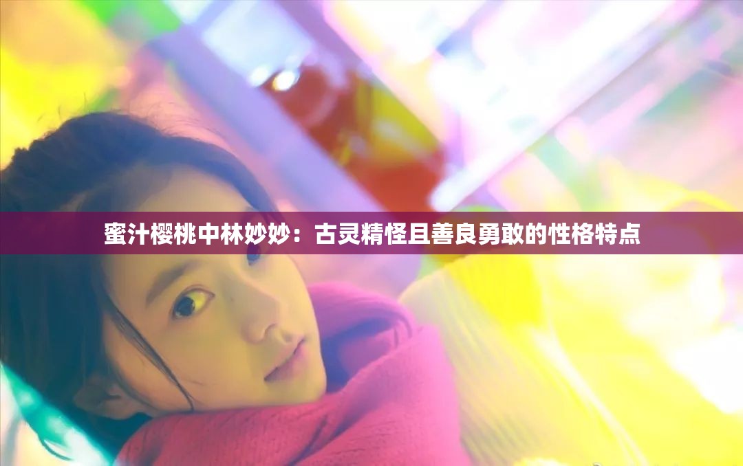 蜜汁樱桃中林妙妙：古灵精怪且善良勇敢的性格特点