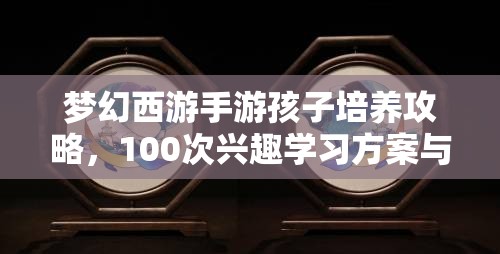 梦幻西游手游孩子培养攻略，100次兴趣学习方案与资源管理艺术深度解析
