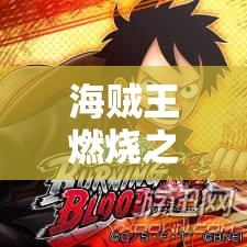 海贼王燃烧之血深度攻略，路飞线挑战赤犬无情攻击，揭秘资源管理致胜艺术