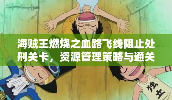 海贼王燃烧之血路飞线阻止处刑关卡，资源管理策略与通关技巧详解