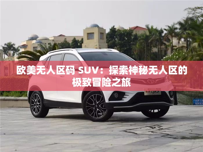 欧美无人区码 SUV：探索神秘无人区的极致冒险之旅