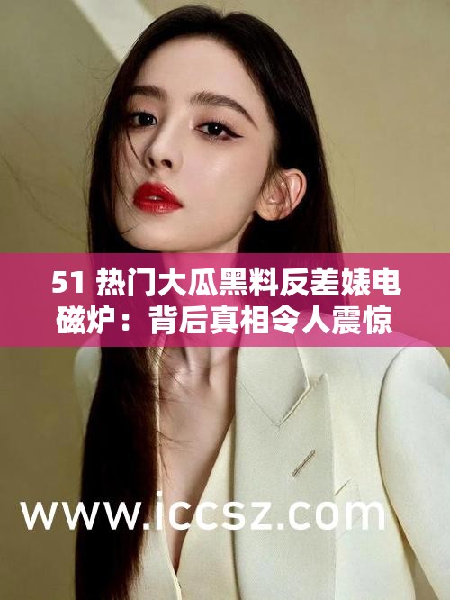 51 热门大瓜黑料反差婊电磁炉：背后真相令人震惊