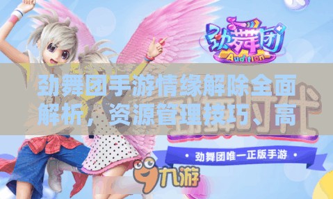 劲舞团手游情缘解除全面解析，资源管理技巧、高效利用策略及避免浪费攻略