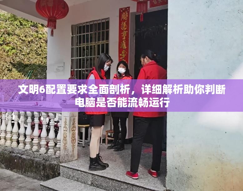 文明6配置要求全面剖析，详细解析助你判断电脑是否能流畅运行