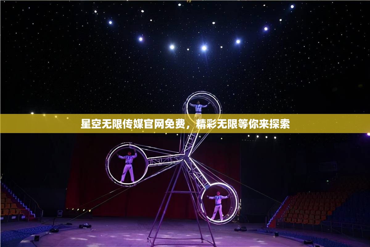 星空无限传媒官网免费，精彩无限等你来探索