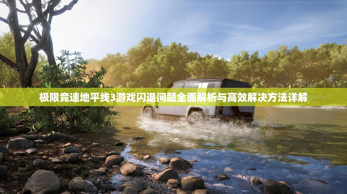 极限竞速地平线3游戏闪退问题全面解析与高效解决方法详解