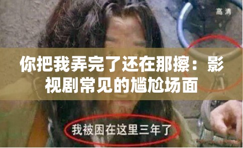 你把我弄完了还在那擦：影视剧常见的尴尬场面