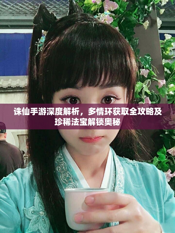 诛仙手游深度解析，多情环获取全攻略及珍稀法宝解锁奥秘