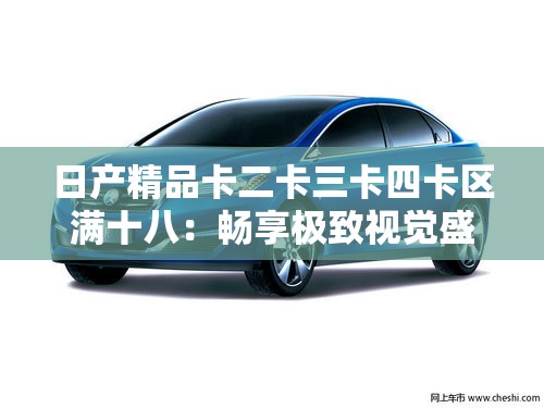 日产精品卡二卡三卡四卡区满十八：畅享极致视觉盛宴