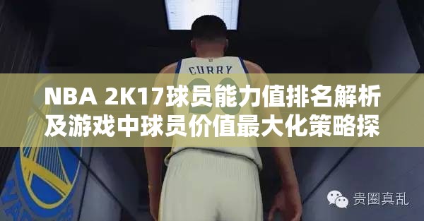 NBA 2K17球员能力值排名解析及游戏中球员价值最大化策略探讨