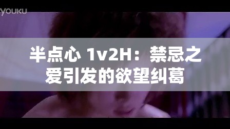 半点心 1v2H：禁忌之爱引发的欲望纠葛