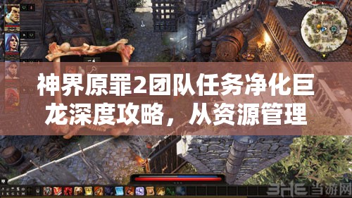 神界原罪2团队任务净化巨龙深度攻略，从资源管理视角全面解析任务流程