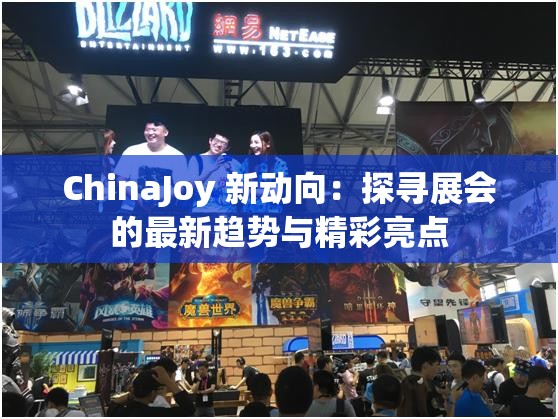 ChinaJoy 新动向：探寻展会的最新趋势与精彩亮点