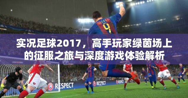 实况足球2017，高手玩家绿茵场上的征服之旅与深度游戏体验解析
