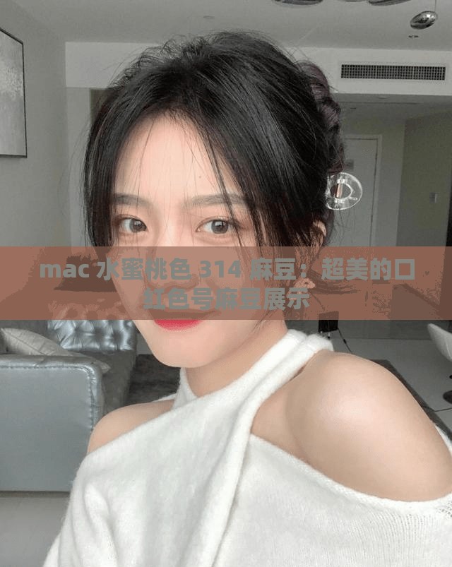 mac 水蜜桃色 314 麻豆：超美的口红色号麻豆展示