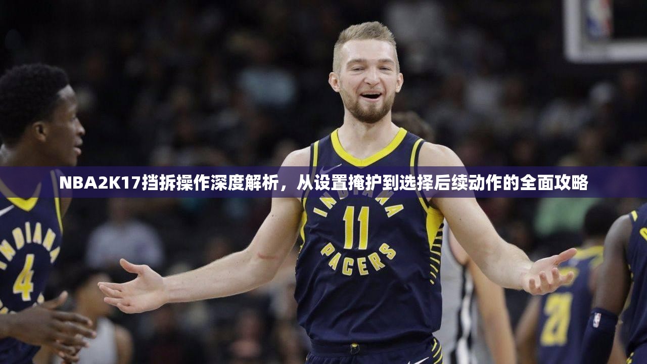 NBA2K17挡拆操作深度解析，从设置掩护到选择后续动作的全面攻略
