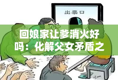 回娘家让爹消火好吗：化解父女矛盾之策探讨