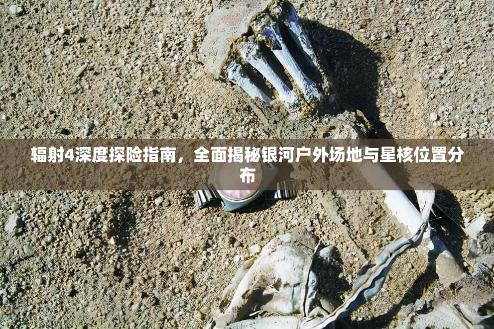 辐射4深度探险指南，全面揭秘银河户外场地与星核位置分布