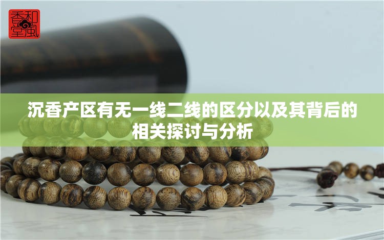 沉香产区有无一线二线的区分以及其背后的相关探讨与分析