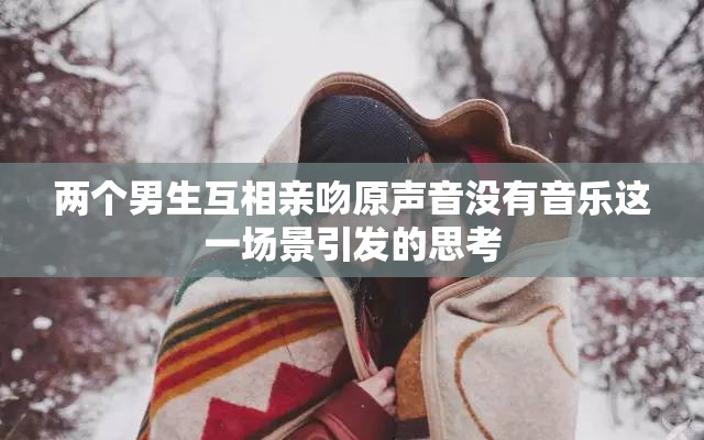 两个男生互相亲吻原声音没有音乐这一场景引发的思考